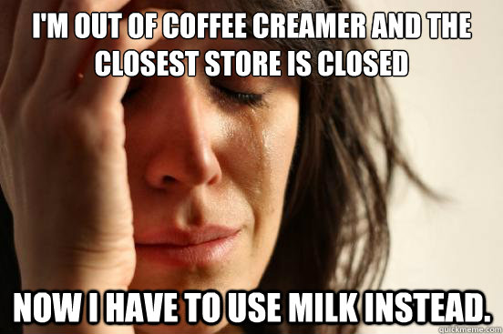 I'm out of coffee creamer and the closest store is closed Now I have to use milk instead. - I'm out of coffee creamer and the closest store is closed Now I have to use milk instead.  First World Problems