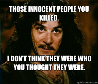 Those innocent people you killed. I don't think they were who you thought they were.  