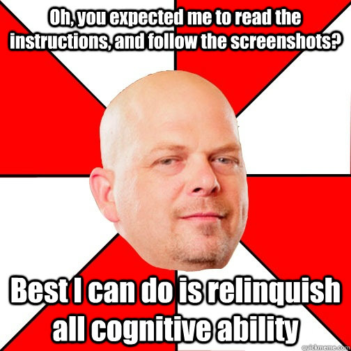 Oh, you expected me to read the instructions, and follow the screenshots? Best I can do is relinquish all cognitive ability  - Oh, you expected me to read the instructions, and follow the screenshots? Best I can do is relinquish all cognitive ability   Pawn Star