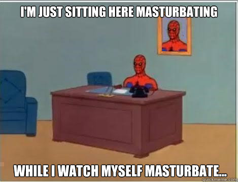 I'm just sitting here masturbating  While I watch myself masturbate...  Spiderman Desk