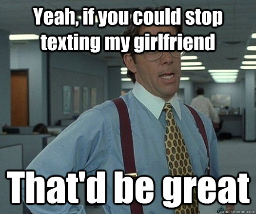 Yeah, if you could stop texting my girlfriend That'd be great  - Yeah, if you could stop texting my girlfriend That'd be great   Misc