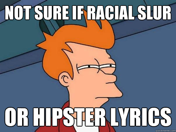 not sure if racial slur or hipster lyrics  Futurama Fry