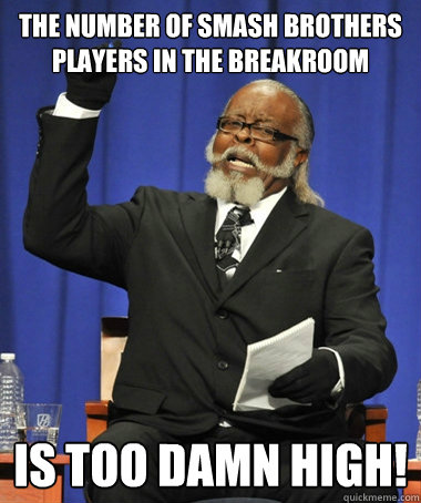 The number of Smash Brothers players in the breakroom Is too damn high!  Jimmy McMillan