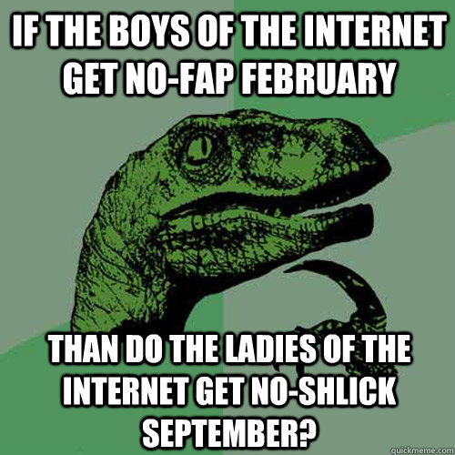 If the boys of the internet get no-fap February Than do the ladies of the internet get no-shlick September? - If the boys of the internet get no-fap February Than do the ladies of the internet get no-shlick September?  Philosoraptor