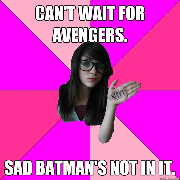 Can't wait for Avengers. Sad Batman's not in it.  Idiot Nerd Girl