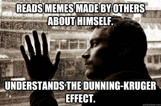 Reads memes made by others about himself. Understands the Dunning-Kruger effect. - Reads memes made by others about himself. Understands the Dunning-Kruger effect.  Misc