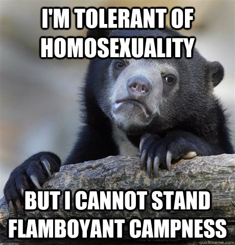 I'm tolerant of homosexuality but I cannot stand flamboyant campness - I'm tolerant of homosexuality but I cannot stand flamboyant campness  Confession Bear