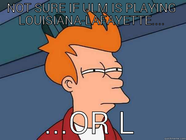 NOT SURE IF ULM IS PLAYING LOUISIANA-LAFAYETTE.... ...OR LOUISVILLE.  Futurama Fry