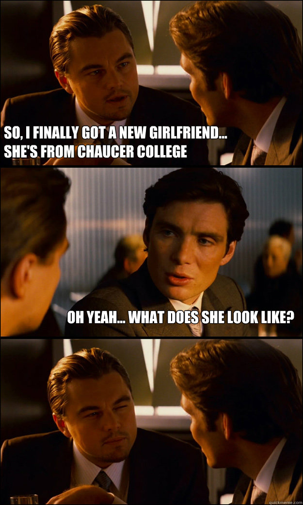 So, I finally got a new girlfriend... 
She's from chaucer college Oh yeah... What does she look like?   Inception