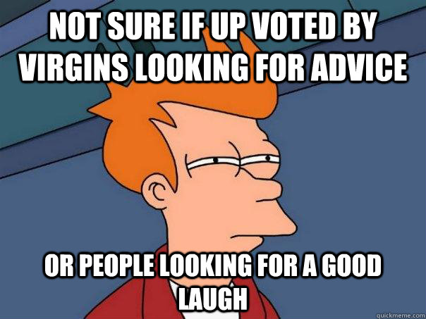 Not sure if up voted by virgins looking for advice Or people looking for a good laugh  Futurama Fry