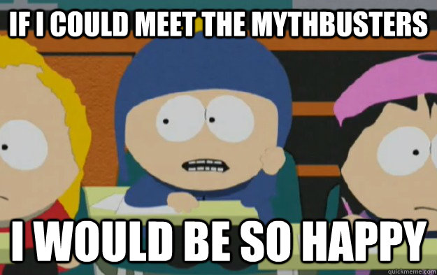If I could meet the mythbusters  I would be so happy  