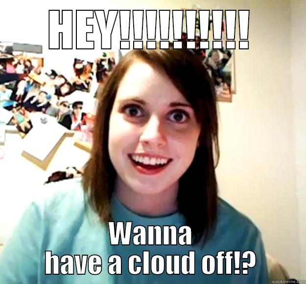 Cloud offff tiemz - HEY!!!!!!!!!! WANNA HAVE A CLOUD OFF!? Overly Attached Girlfriend