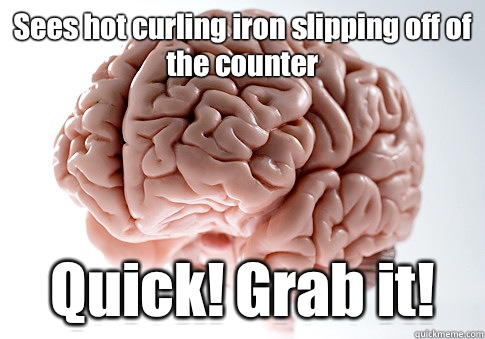 Sees hot curling iron slipping off of the counter Quick! Grab it!  - Sees hot curling iron slipping off of the counter Quick! Grab it!   Scumbag Brain