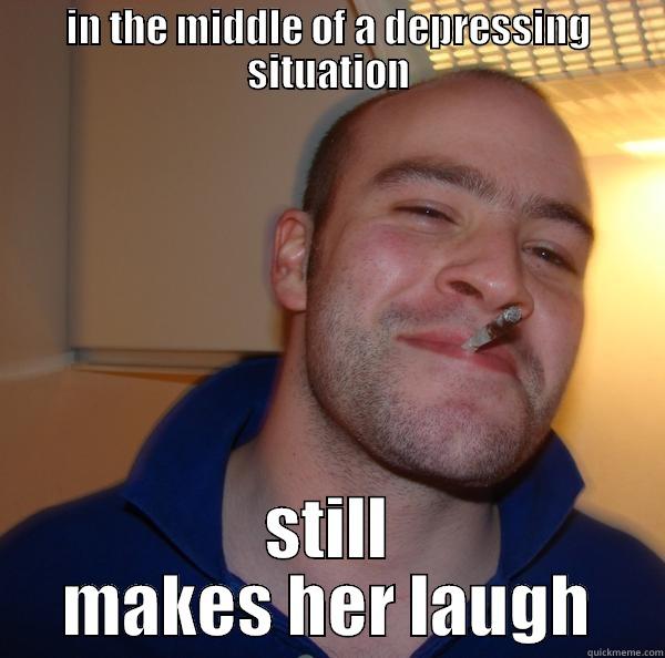 IN THE MIDDLE OF A DEPRESSING SITUATION STILL MAKES HER LAUGH Good Guy Greg 