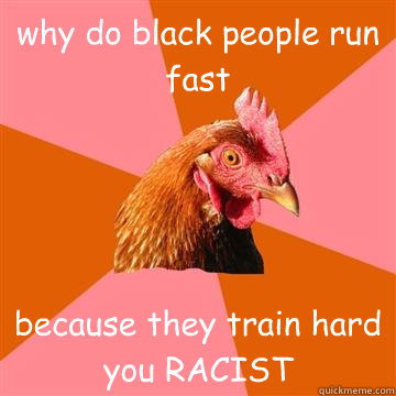 why do black people run fast because they train hard you RACIST  Anti-Joke Chicken