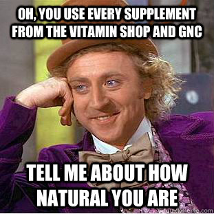 Oh, you use every supplement from the vitamin shop and Gnc tell me about how natural you are  Creepy Wonka