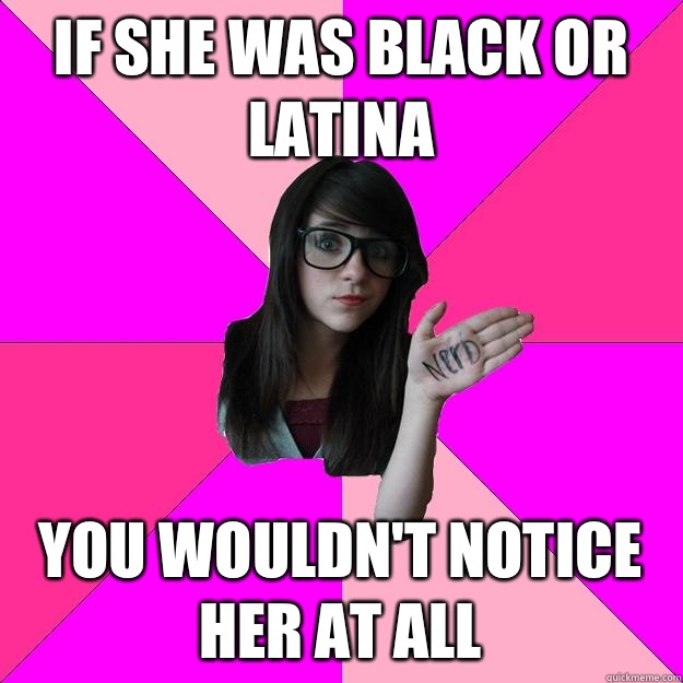 If she was black or Latina You wouldn't notice her at all  Idiot Nerd Girl