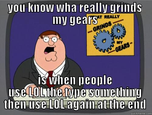 YOU KNOW WHA REALLY GRINDS MY GEARS IS WHEN PEOPLE USE LOL THE TYPE SOMETHING THEN USE LOL AGAIN AT THE END Grinds my gears