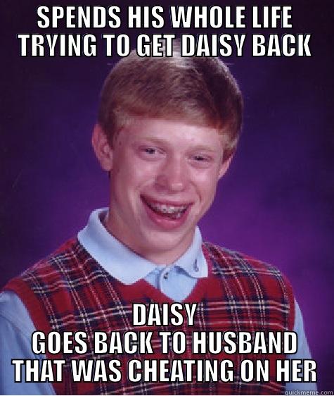 SPENDS HIS WHOLE LIFE TRYING TO GET DAISY BACK DAISY GOES BACK TO HUSBAND THAT WAS CHEATING ON HER Bad Luck Brian