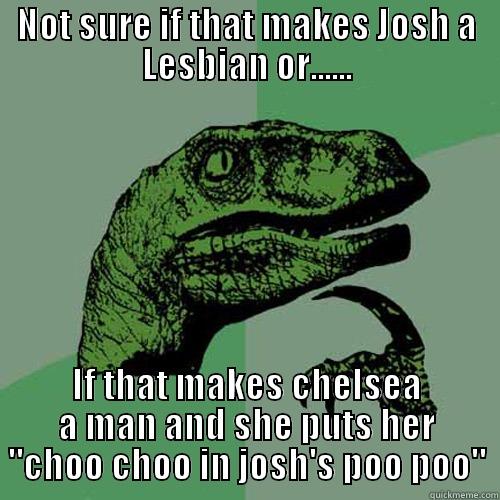 choo choo in poo poo - NOT SURE IF THAT MAKES JOSH A LESBIAN OR...... IF THAT MAKES CHELSEA A MAN AND SHE PUTS HER 