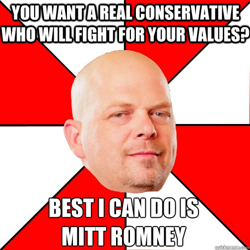 You want a real conservative who will fight for your values? Best I can do is
Mitt Romney  Pawn Star