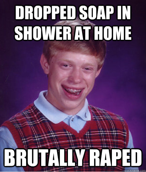 dropped soap in shower at home brutally raped - dropped soap in shower at home brutally raped  Bad Luck Brian