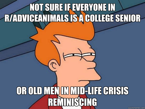 Not sure if everyone in r/adviceanimals is a college senior or old men in mid-life crisis reminiscing   Futurama Fry