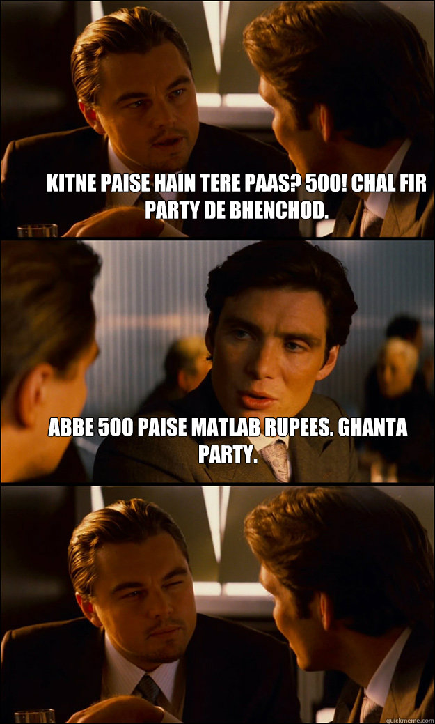 Kitne paise hain tere paas? 500! Chal fir party de bhenchod. Abbe 500 paise matlab rupees. ghanta party.    Inception