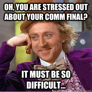 Oh, you are stressed out about your comm final? It must be so difficult...  Creepy Wonka