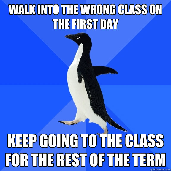 Walk into the wrong class on the first day keep going to the class for the rest of the term - Walk into the wrong class on the first day keep going to the class for the rest of the term  Socially Awkward Penguin