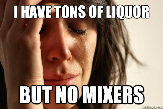 I have tons of liquor but no mixers - I have tons of liquor but no mixers  First World Problems