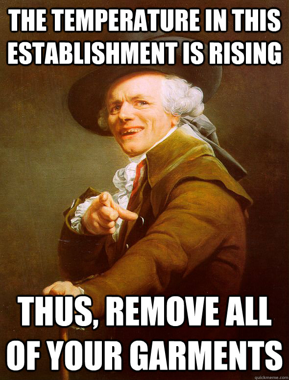 The temperature in this establishment is rising thus, remove all of your garments  Joseph Ducreux