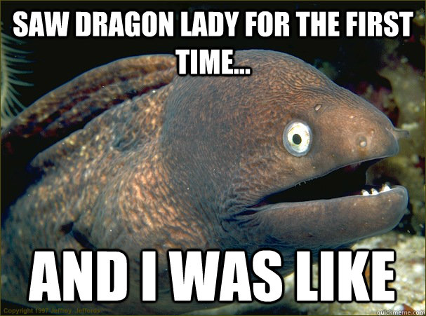 Saw Dragon Lady for the first time... And I was like  Bad Joke Eel