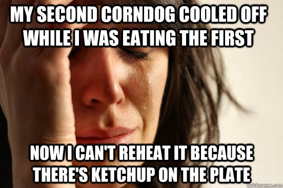 now i can't reheat it because there's ketchup on the plate my second corndog cooled off while I was eating the first  First World Problems