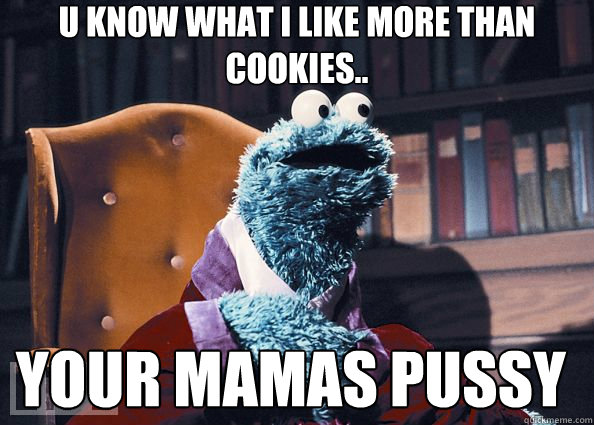 u know what i like more than cookies.. your mamas pussy  Cookie Monster