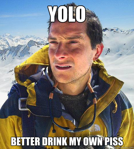 YOLO Better drink my own piss  Bear Grylls