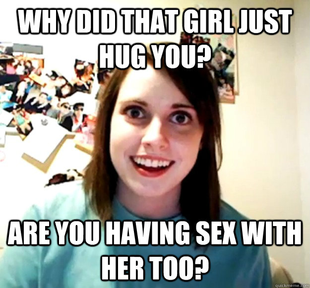 why did that girl just hug you? are you having sex with her too? - why did that girl just hug you? are you having sex with her too?  Overly Attached Girlfriend