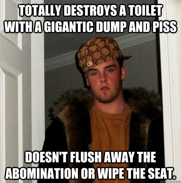 Totally destroys a toilet with a gigantic dump and piss Doesn't flush away the abomination or wipe the seat.  Scumbag Steve