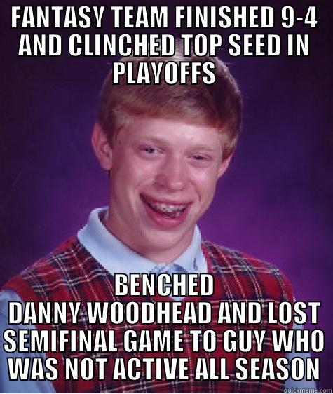 Playoff Fantasy Woes - FANTASY TEAM FINISHED 9-4 AND CLINCHED TOP SEED IN PLAYOFFS BENCHED DANNY WOODHEAD AND LOST SEMIFINAL GAME TO GUY WHO WAS NOT ACTIVE ALL SEASON Bad Luck Brian