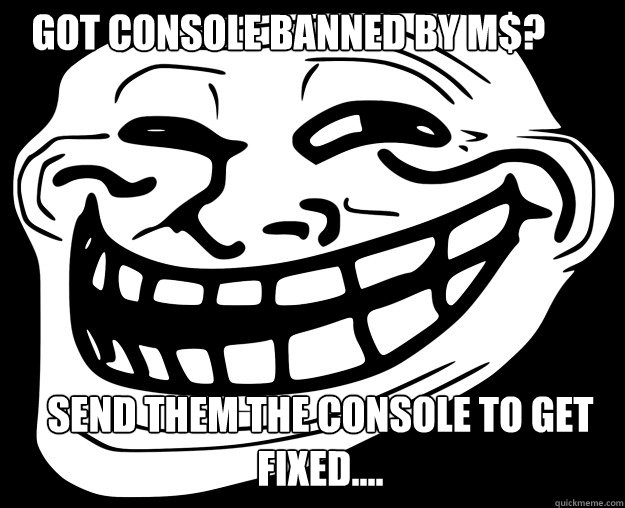 Got console banned by m$? Send them the console to get fixed....   Trollface