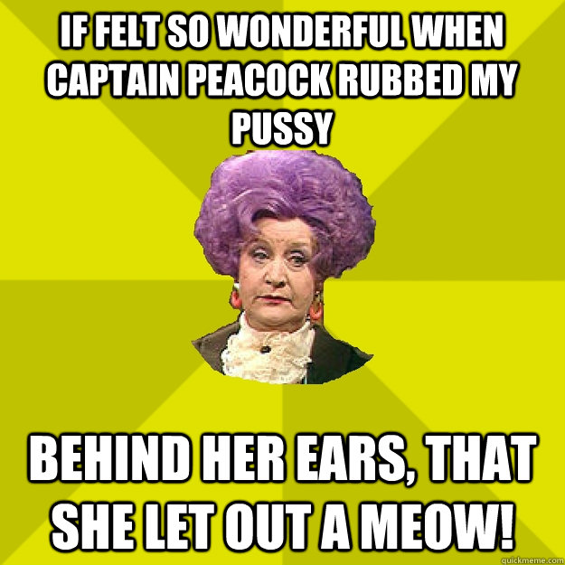 If felt so wonderful when Captain Peacock rubbed my pussy behind her ears, that she let out a meow!  Mrs Slocombe