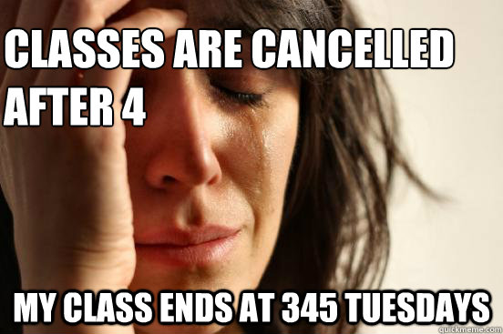 Classes are cancelled after 4 my class ends at 345 tuesdays  First World Problems