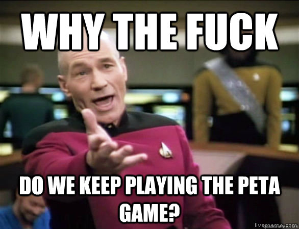 why the fuck do we keep playing the peta game?  Annoyed Picard HD