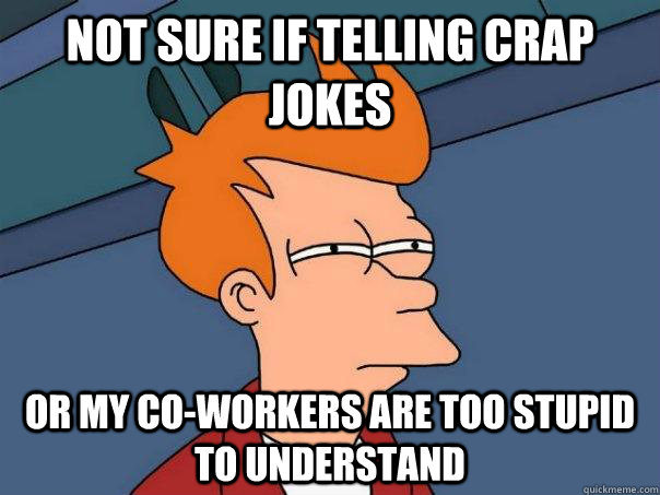 Not sure if telling crap jokes Or my co-workers are too stupid to understand  Futurama Fry