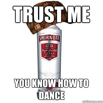 trust me you know how to dance  Scumbag Alcohol