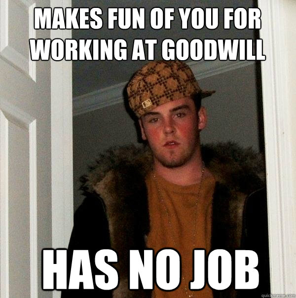 Makes fun of you for working at goodwill Has no job  Scumbag Steve