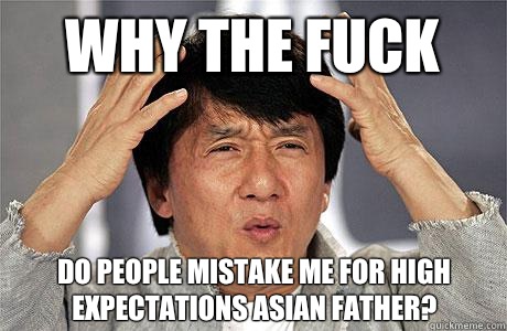 Why the fuck  Do people mistake me for high expectations Asian father?  EPIC JACKIE CHAN