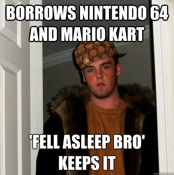 borrows nintendo 64 and mario kart 'fell asleep bro'
keeps it  Scumbag Steve