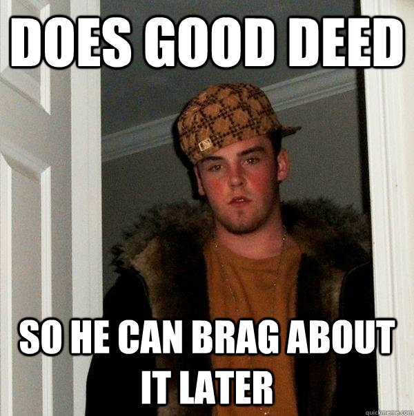 DOES GOOD DEED SO HE CAN BRAG ABOUT IT LATER  Scumbag Steve