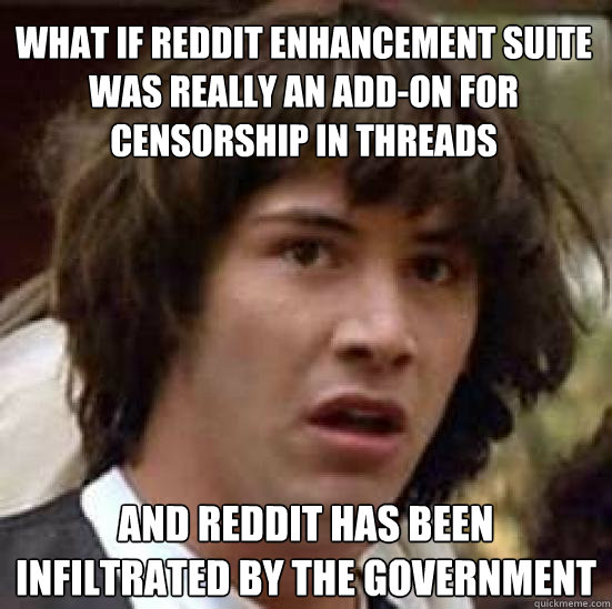 What if Reddit Enhancement Suite was really an add-on for censorship in threads  and reddit has been infiltrated by the government  conspiracy keanu